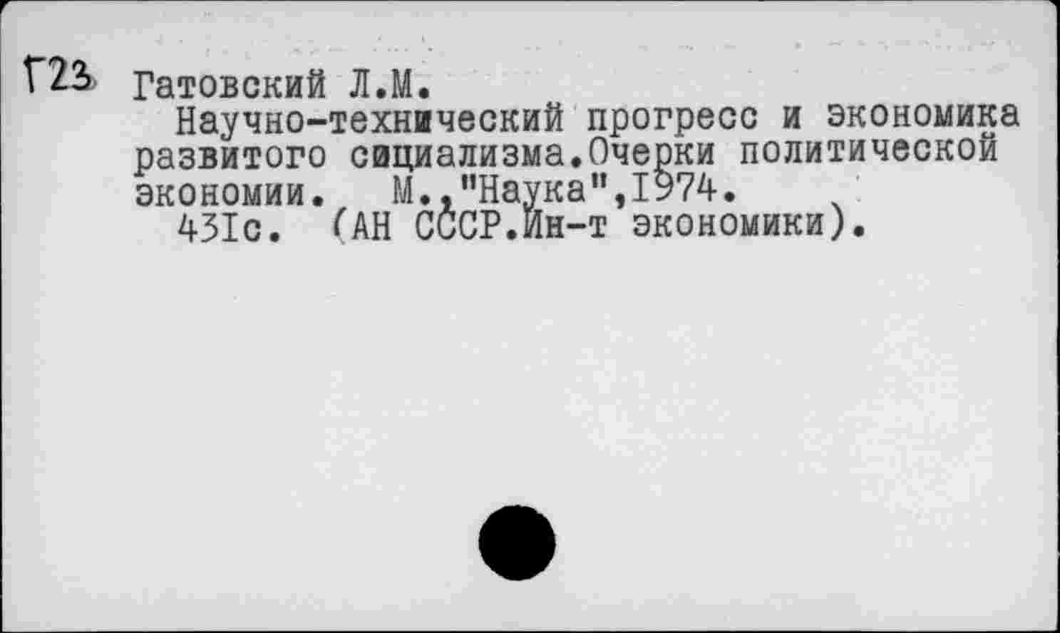 ﻿Г2& гатовский Л.М.
Научно-технический прогресс и экономика развитого сициализма.Очерки политической экономии.	М.."Наука”,1974.
431с. (АН СССР.Ин-т экономики).